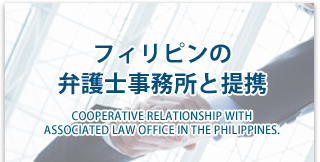 フィリピンの弁護士事務所と提携　COOPERATIVE RELATIONSHIP WITH ASSOCIATED LAW OFFICE IN THE PHILIPPINES.